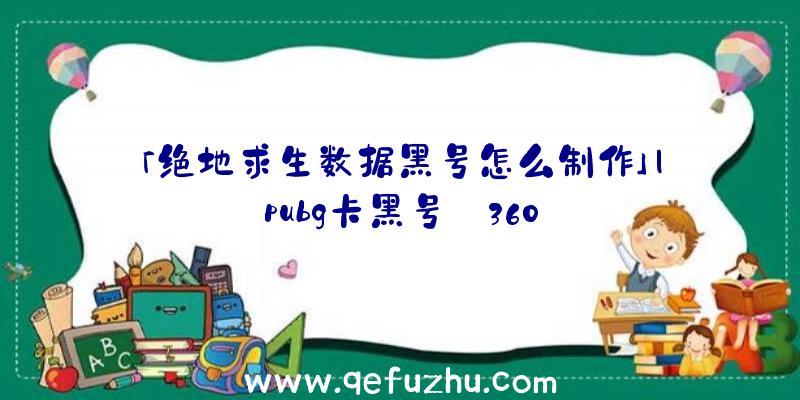 「绝地求生数据黑号怎么制作」|pubg卡黑号